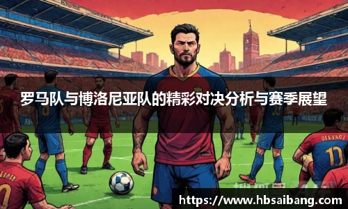 罗马队与博洛尼亚队的精彩对决分析与赛季展望