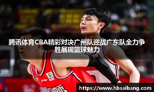 腾讯体育CBA精彩对决广州队迎战广东队全力争胜展现篮球魅力