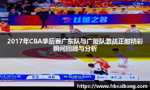 2017年CBA季后赛广东队与广厦队激战正酣精彩瞬间回顾与分析