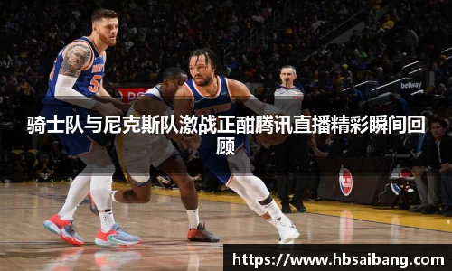 骑士队与尼克斯队激战正酣腾讯直播精彩瞬间回顾