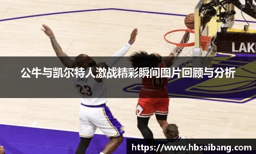 公牛与凯尔特人激战精彩瞬间图片回顾与分析