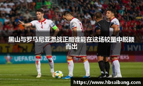 黑山与罗马尼亚激战正酣谁能在这场较量中脱颖而出