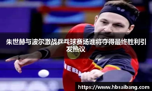 朱世赫与波尔激战乒乓球赛场谁将夺得最终胜利引发热议