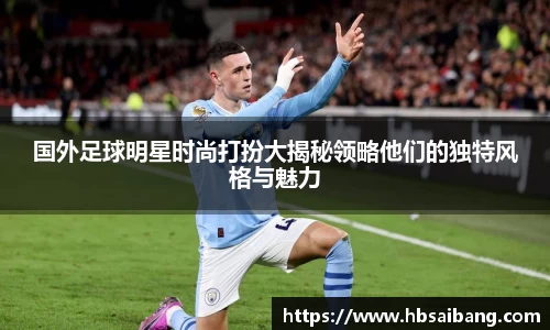 国外足球明星时尚打扮大揭秘领略他们的独特风格与魅力