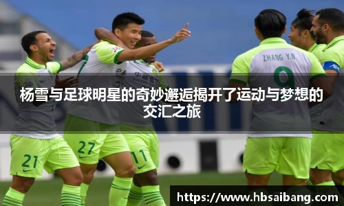 杨雪与足球明星的奇妙邂逅揭开了运动与梦想的交汇之旅