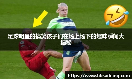 足球明星的搞笑孩子们在场上场下的趣味瞬间大揭秘