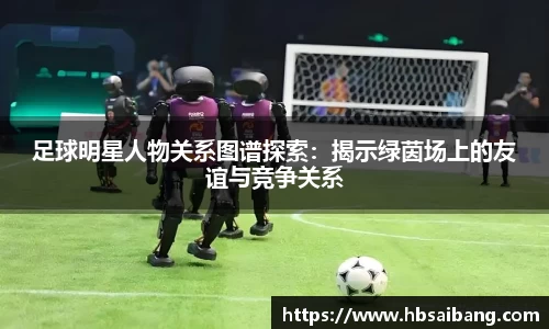 足球明星人物关系图谱探索：揭示绿茵场上的友谊与竞争关系