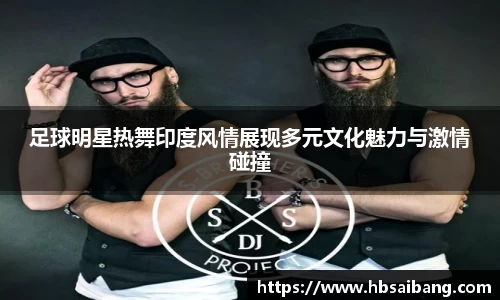 足球明星热舞印度风情展现多元文化魅力与激情碰撞